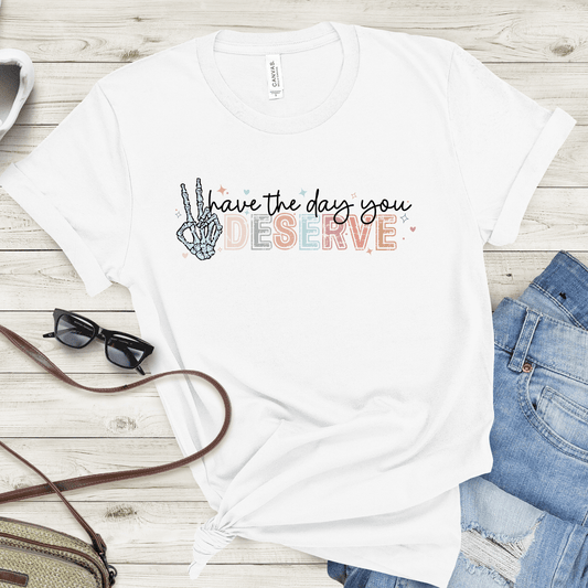 Have the Day You Deserve T-Shirt