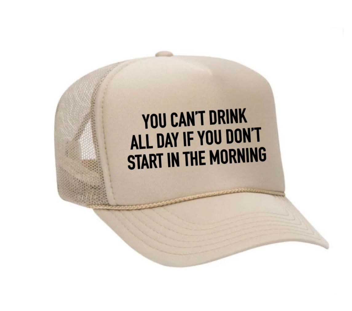 You Can't Drink All Day If You Don't Start In The Morning Trucker Hat