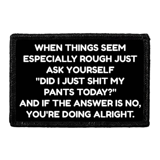 When Things Seem Especially Rough Just Ask Yourself "Did I Just Shit My Pants Today?" And If The Answer Is No, You're Doing Alright. - Removable Patch
