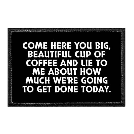 Come Here You Big, Beautiful Cup Of Coffee And Lie To Me About How Much We're Going To Get Done Today. - Removable Patch